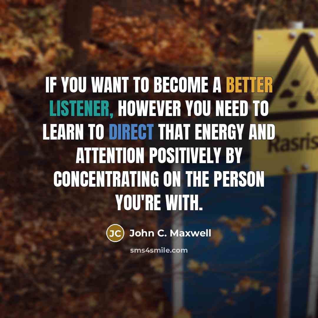“If you want to become a better listener, however you need to learn to direct that energy and attention positively by concentrating on the person you're with.” quote by John C. Maxwell