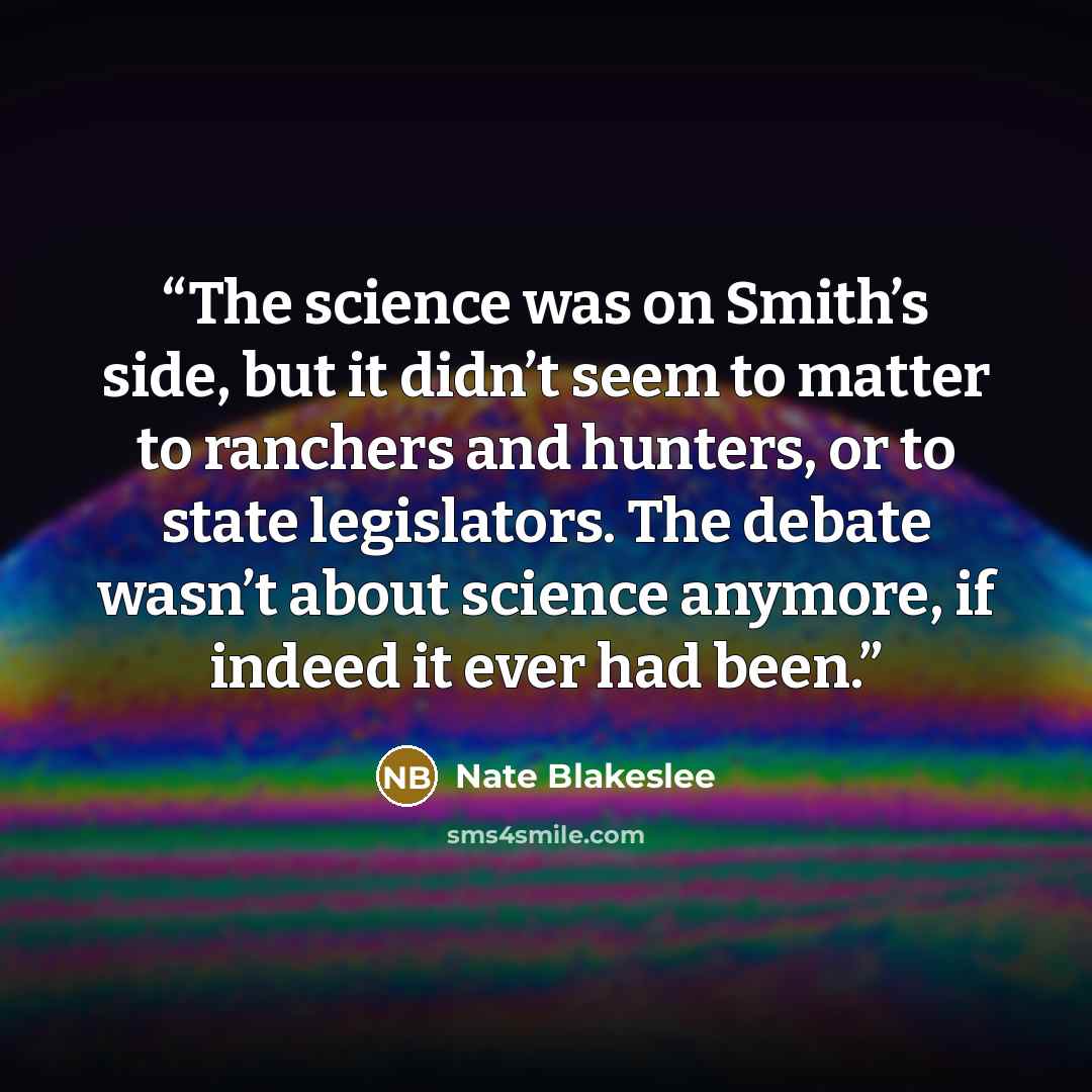 “The science was on Smith’s side, but it didn’t seem to matter to ranchers and hunters, or to state legislators. The debate wasn’t about science anymore, if indeed it ever had been.” quote by Nate Blakeslee