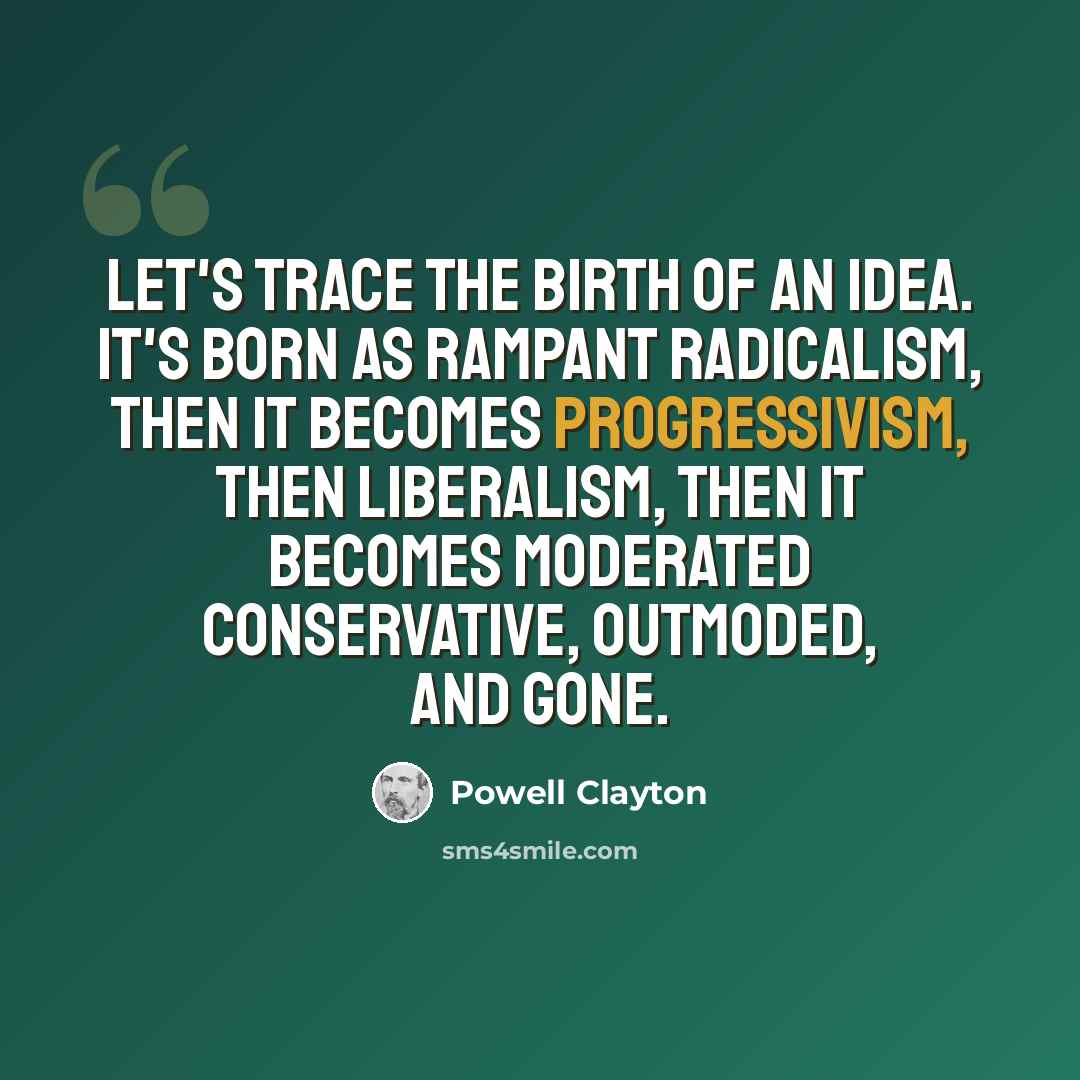 “Let's trace the birth of an idea. It's born as rampant radicalism, then it becomes progressivism, then liberalism, then it becomes moderated conservative, outmoded, and gone.” quote by Powell Clayton