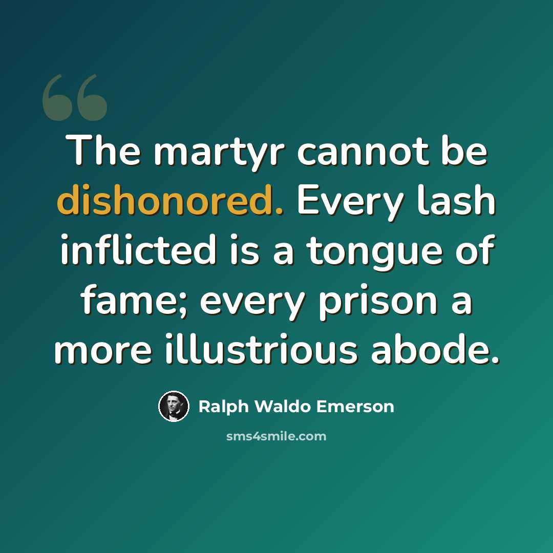“The martyr cannot be dishonored. Every lash inflicted is a tongue of fame; every prison a more illustrious abode.” quote by Ralph Waldo Emerson