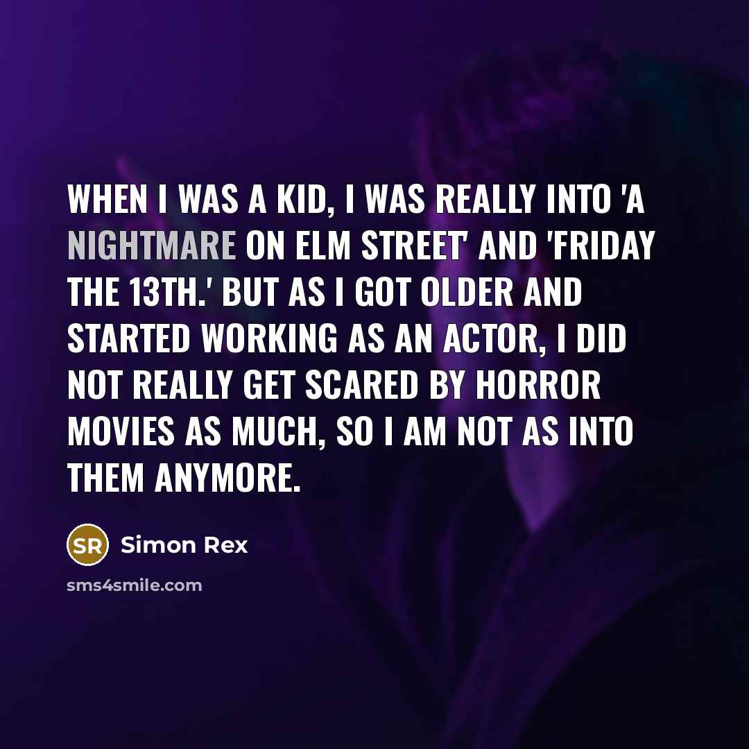 “When I was a kid, I was really into 'A Nightmare on Elm Street' and 'Friday the 13th.' But as I got older and started working as an actor, I did not really get scared by horror movies as much, so I am not as into them anymore.” quote by Simon Rex