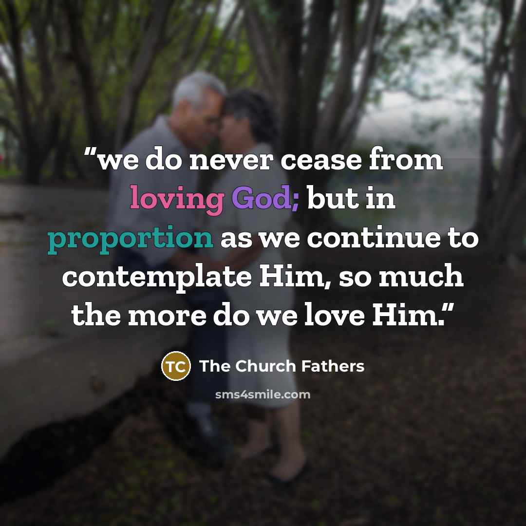 “we do never cease from loving God; but in proportion as we continue to contemplate Him, so much the more do we love Him.” quote by The Church Fathers