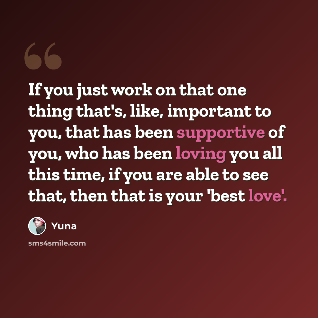 “If you just work on that one thing that's, like, important to you, that has been supportive of you, who has been loving you all this time, if you are able to see that, then that is your 'best love'.” quote by Yuna