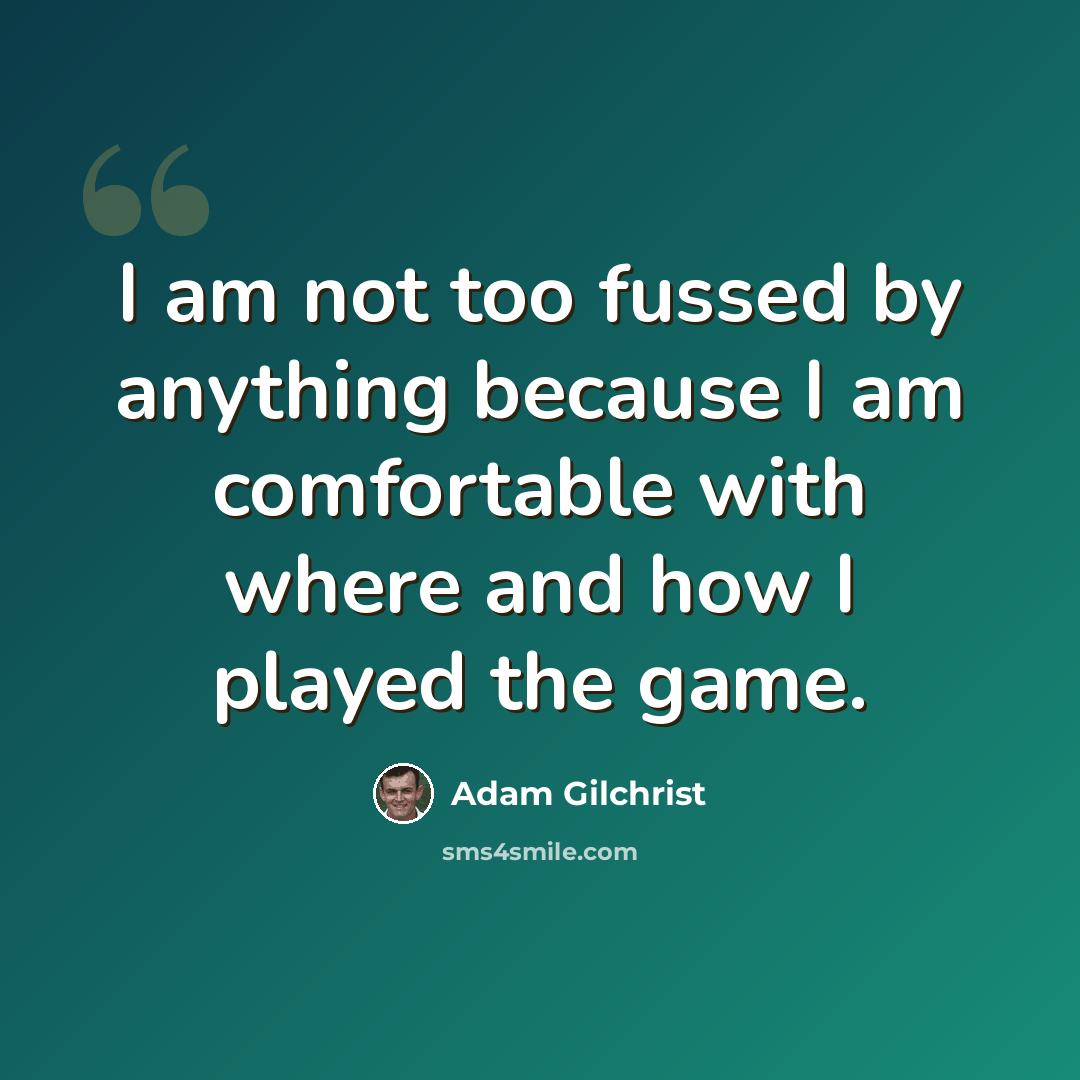 “I am not too fussed by anything because I am comfortable with where and how I played the game.” quote by Adam Gilchrist