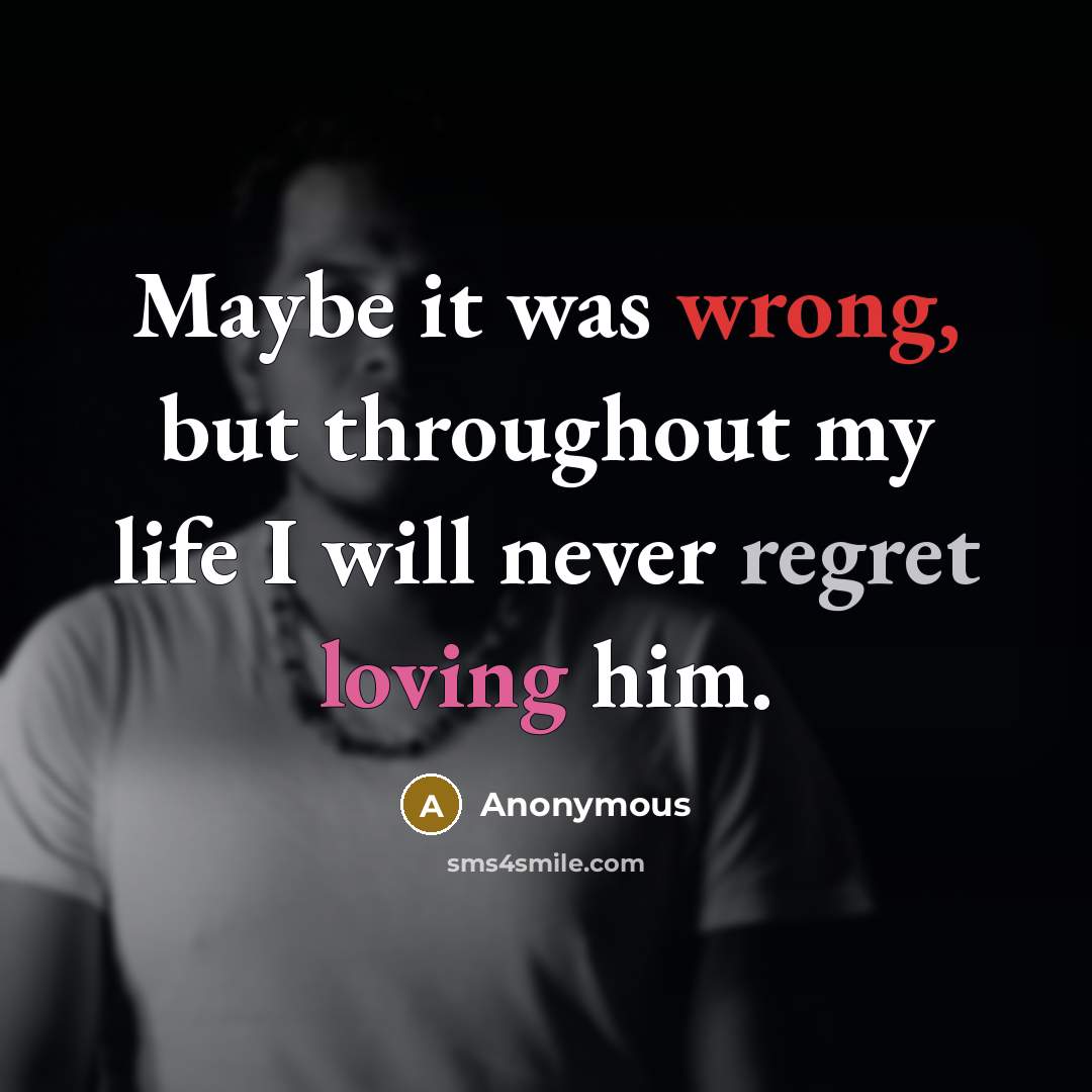 “Maybe it was wrong, but throughout my life I will never regret loving him.” quote by Anonymous