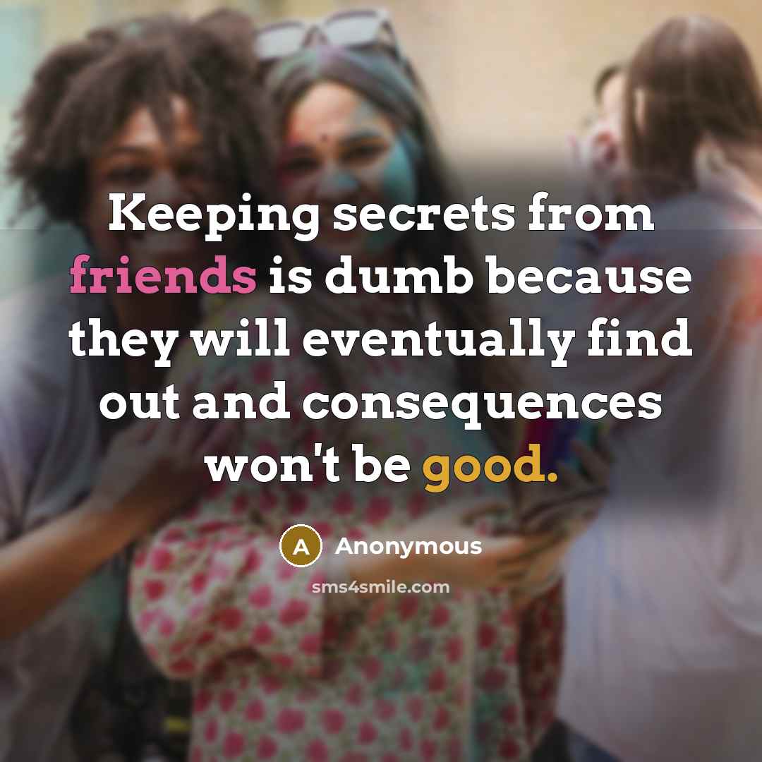 “Keeping secrets from friends is dumb because they will eventually find out and consequences won't be good.” quote by Anonymous