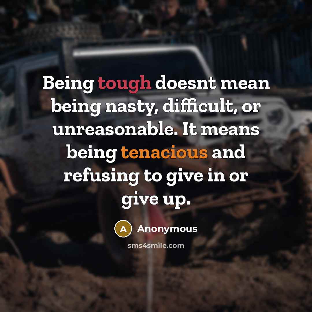 “Being tough doesnt mean being nasty, difficult, or unreasonable. It means being tenacious and refusing to give in or give up.” quote by Anonymous