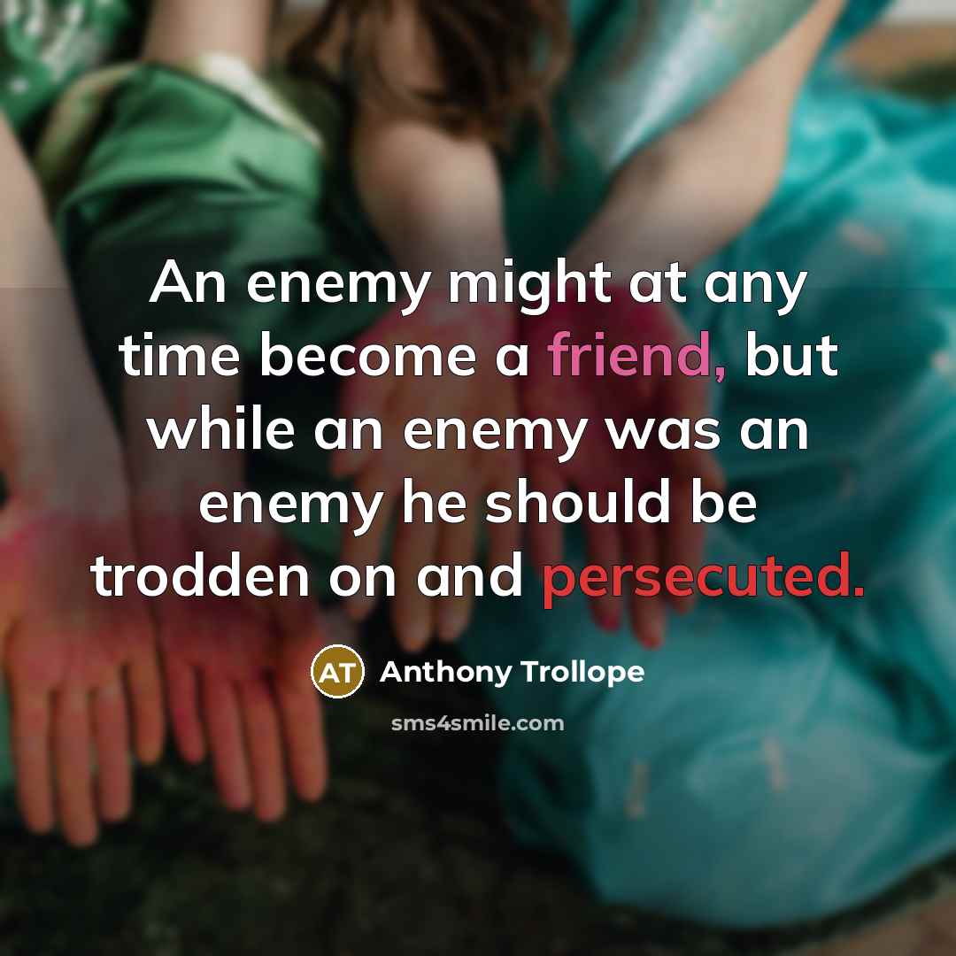 “An enemy might at any time become a friend, but while an enemy was an enemy he should be trodden on and persecuted.” quote by Anthony Trollope