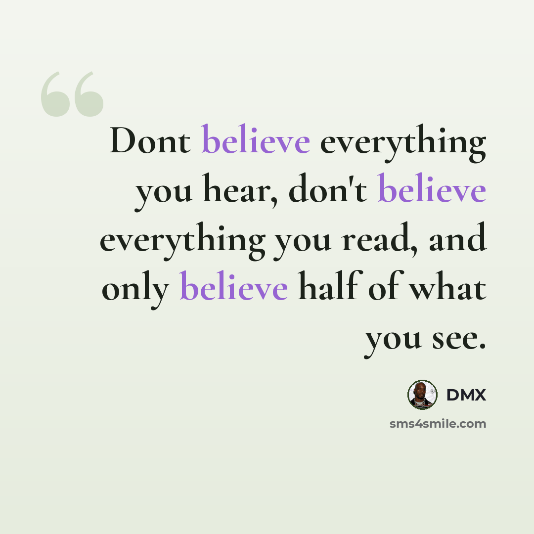 “Dont believe everything you hear, don't believe everything you read, and only believe half of what you see.” quote by DMX
