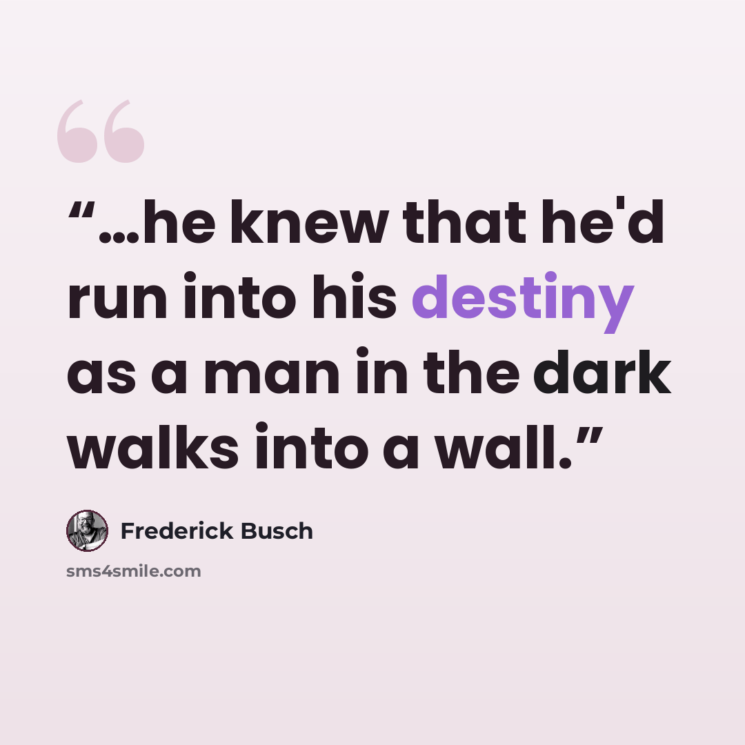 “…he knew that he'd run into his destiny as a man in the dark walks into a wall.” quote by Frederick Busch