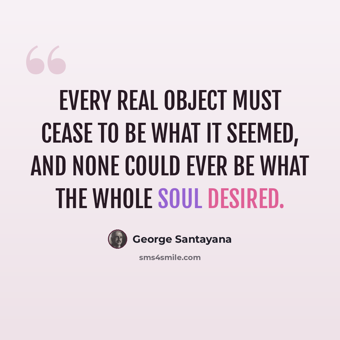 “Every real object must cease to be what it seemed, and none could ever be what the whole soul desired.” quote by George Santayana