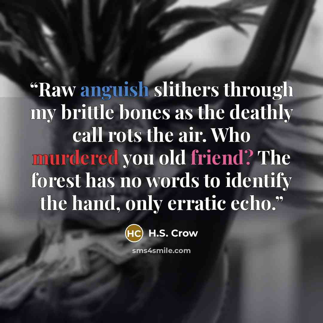 “Raw anguish slithers through my brittle bones as the deathly call rots the air. Who murdered you old friend? The forest has no words to identify the hand, only erratic echo.” quote by H.S. Crow