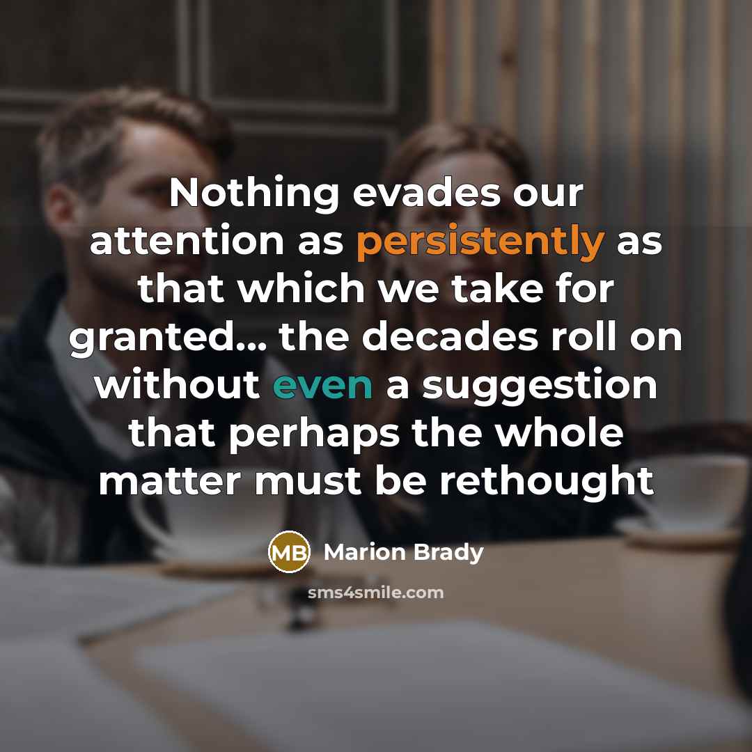 “Nothing evades our attention as persistently as that which we take for granted... the decades roll on without even a suggestion that perhaps the whole matter must be rethought” quote by Marion Brady