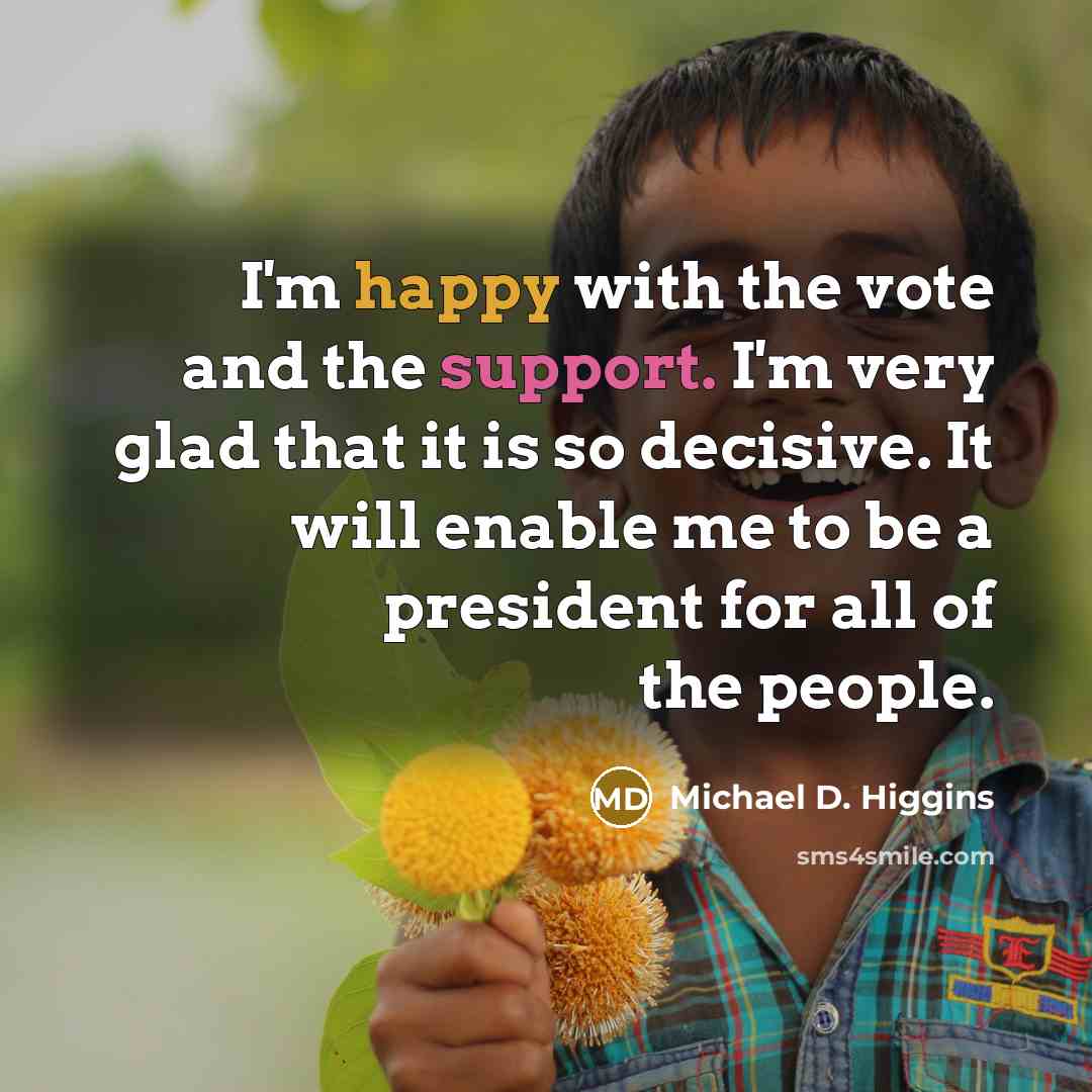 “I'm happy with the vote and the support. I'm very glad that it is so decisive. It will enable me to be a president for all of the people.” quote by Michael D. Higgins