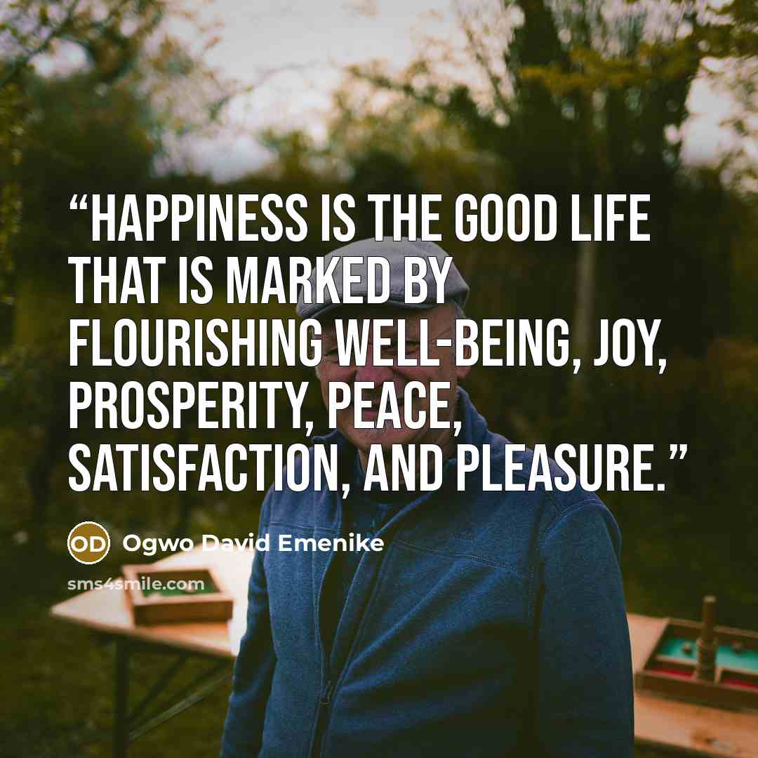 “Happiness is the good life that is marked by flourishing well-being, joy, prosperity, peace, satisfaction, and pleasure.” quote by Ogwo David Emenike