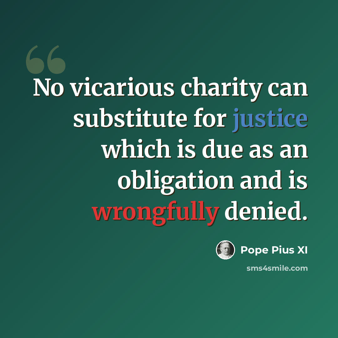 “No vicarious charity can substitute for justice which is due as an obligation and is wrongfully denied.” quote by Pope Pius XI