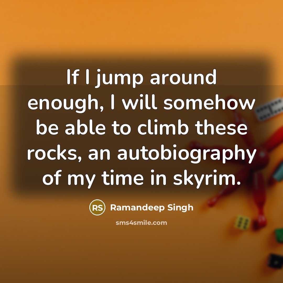 “If I jump around enough, I will somehow be able to climb these rocks, an autobiography of my time in skyrim.” quote by Ramandeep Singh