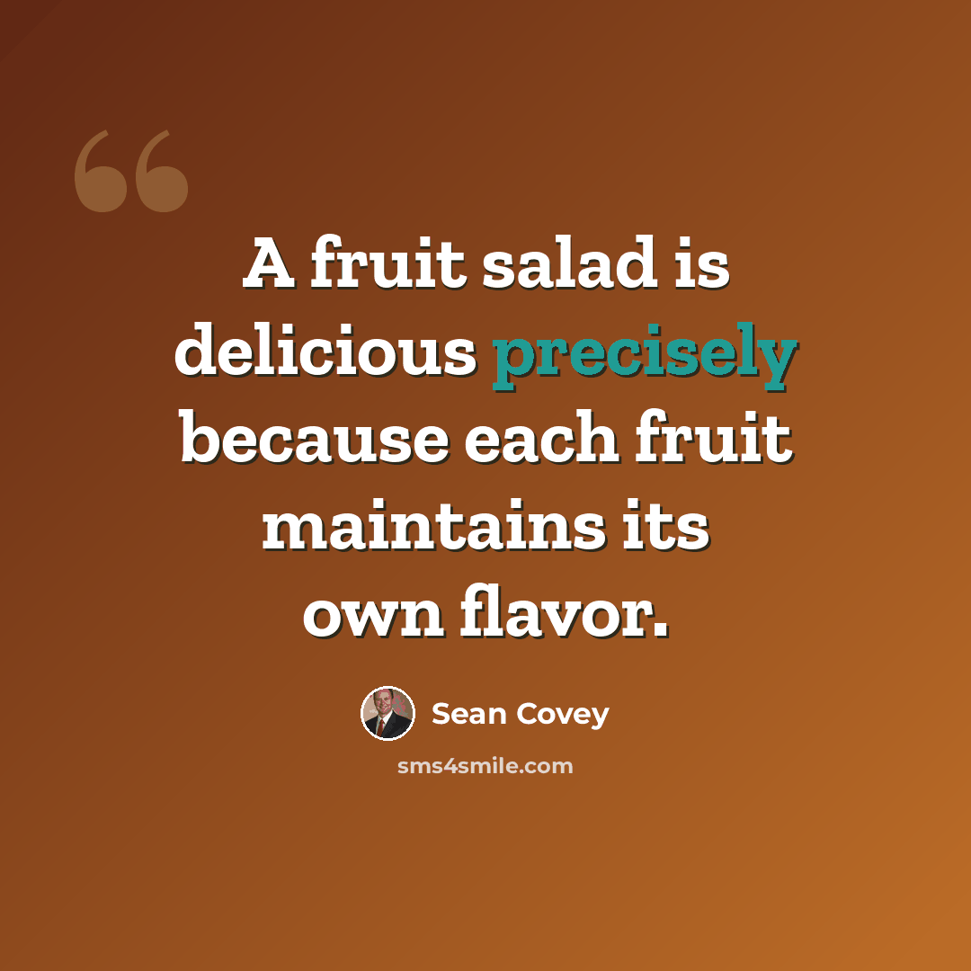 “A fruit salad is delicious precisely because each fruit maintains its own flavor.” quote by Sean Covey