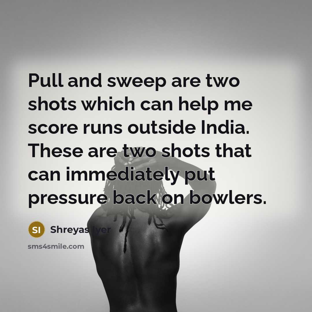 “Pull and sweep are two shots which can help me score runs outside India. These are two shots that can immediately put pressure back on bowlers.” quote by Shreyas Iyer