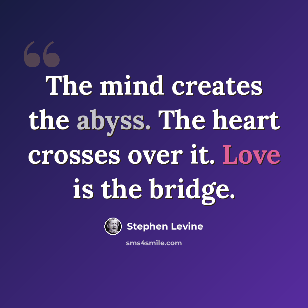 “The mind creates the abyss. The heart crosses over it. Love is the bridge.” quote by Stephen Levine
