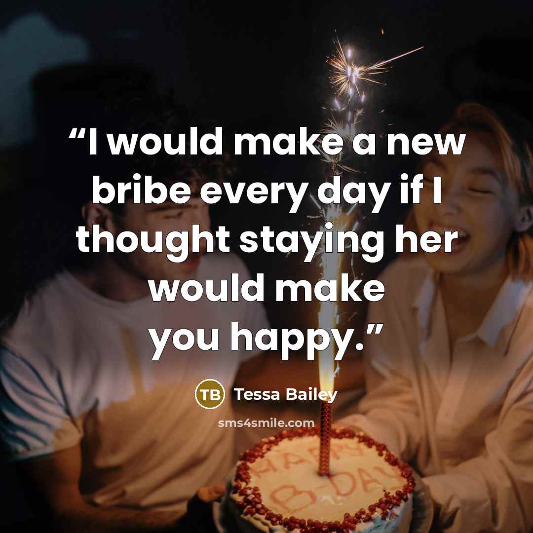 “I would make a new bribe every day if I thought staying her would make you happy.” quote by Tessa Bailey