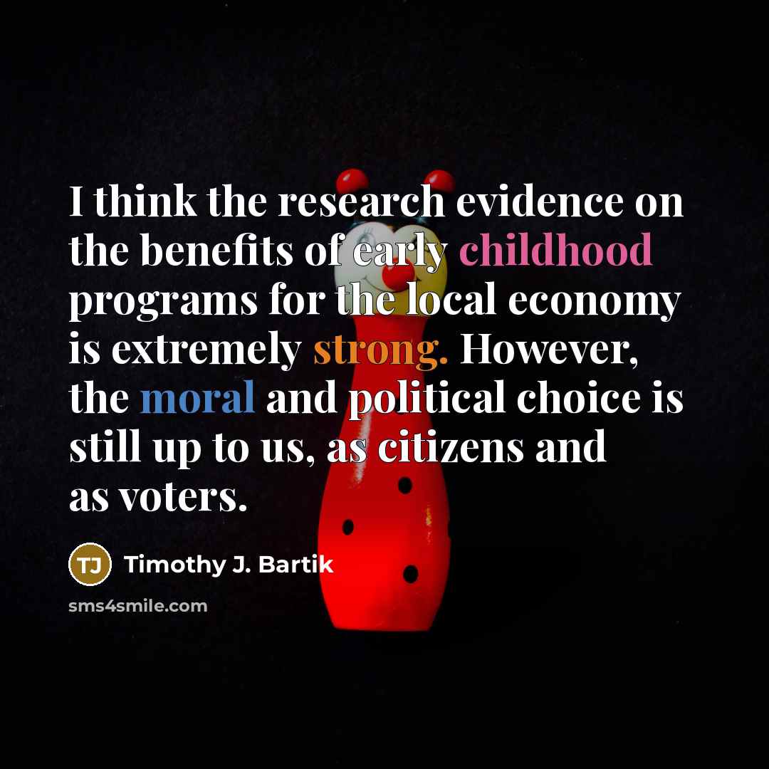 “I think the research evidence on the benefits of early childhood programs for the local economy is extremely strong. However, the moral and political choice is still up to us, as citizens and as voters.” quote by Timothy J. Bartik