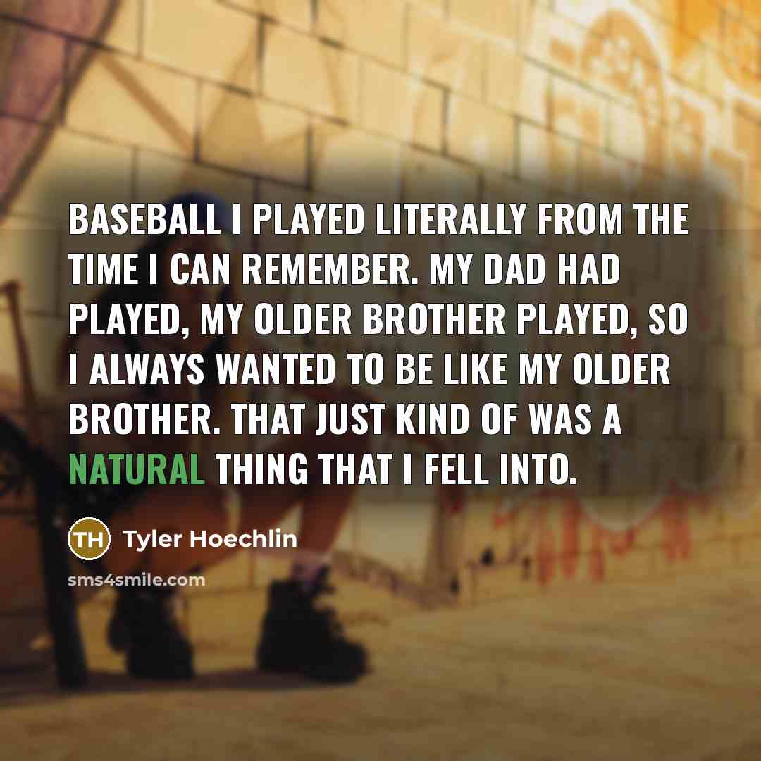 “Baseball I played literally from the time I can remember. My dad had played, my older brother played, so I always wanted to be like my older brother. That just kind of was a natural thing that I fell into.” quote by Tyler Hoechlin