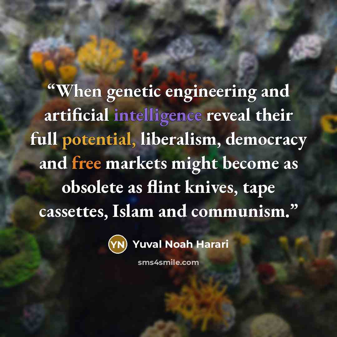 “When genetic engineering and artificial intelligence reveal their full potential, liberalism, democracy and free markets might become as obsolete as flint knives, tape cassettes, Islam and communism.” quote by Yuval Noah Harari