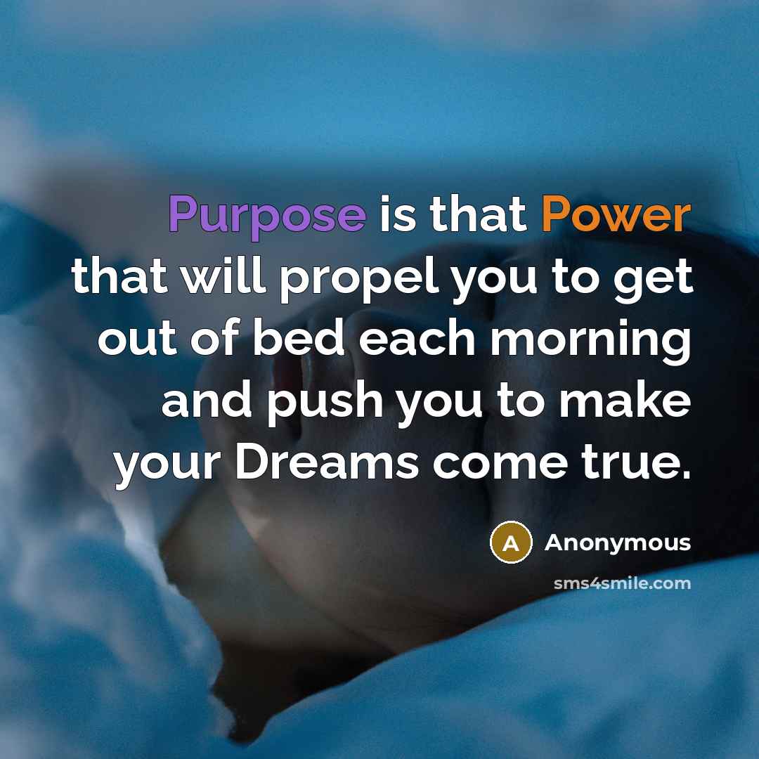 “Purpose is that Power that will propel you to get out of bed each morning and push you to make your Dreams come true.” quote by Anonymous