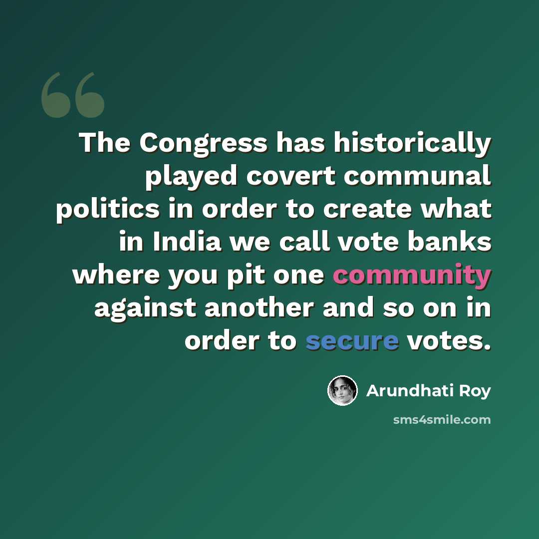 “The Congress has historically played covert communal politics in order to create what in India we call vote banks where you pit one community against another and so on in order to secure votes.” quote by Arundhati Roy