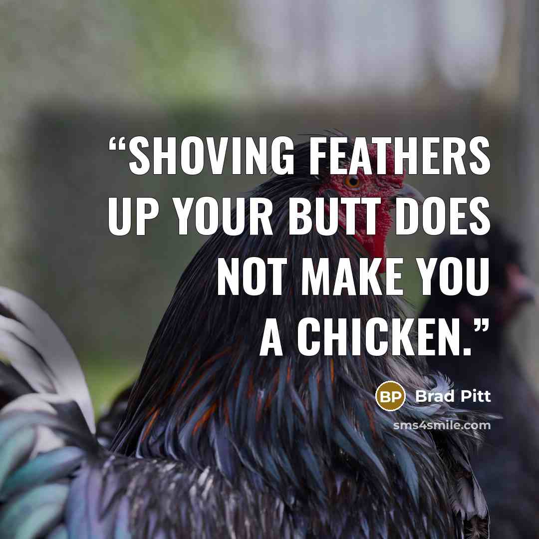 “Shoving feathers up your butt does not make you a chicken.” quote by Brad Pitt