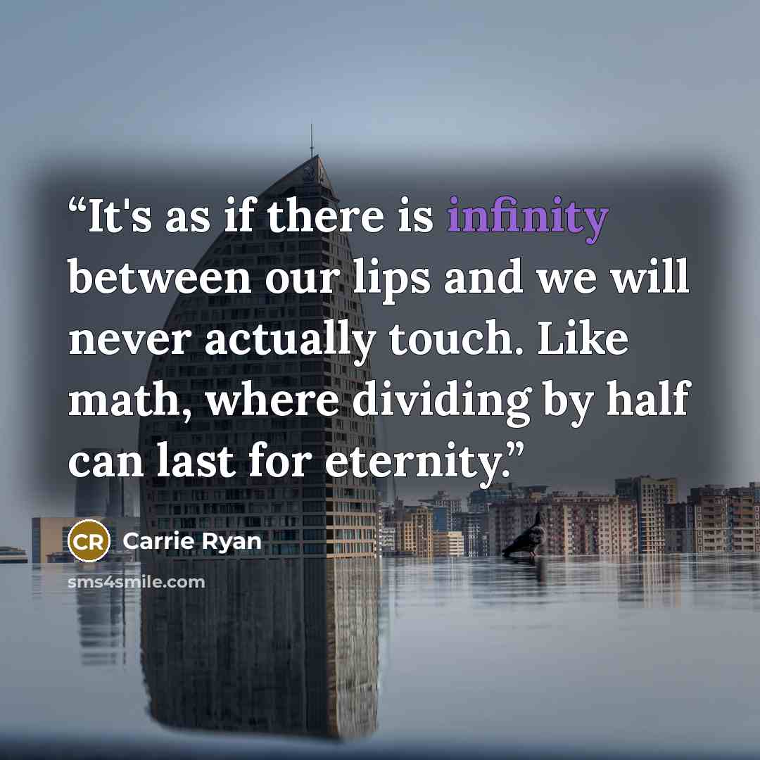 “It's as if there is infinity between our lips and we will never actually touch. Like math, where dividing by half can last for eternity.” quote by Carrie Ryan
