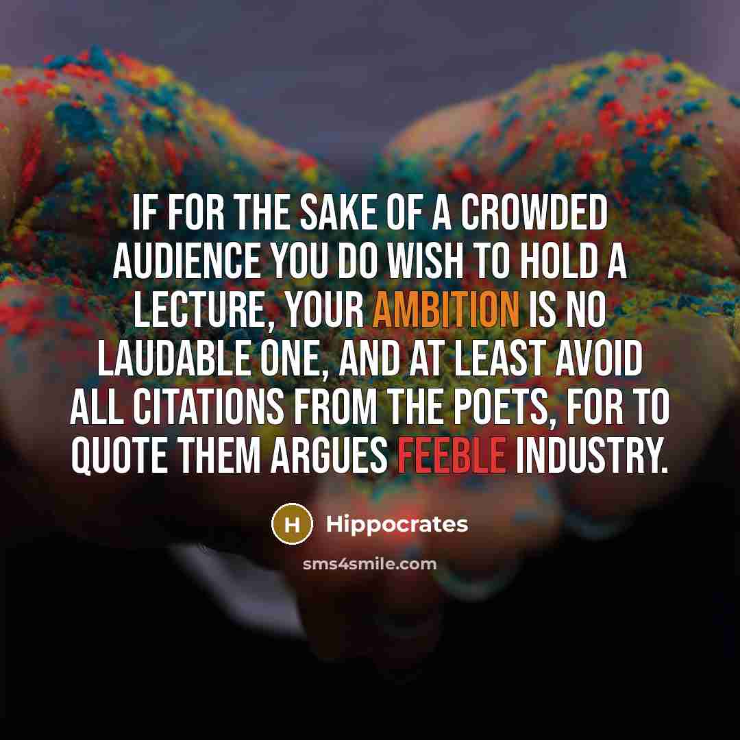 “If for the sake of a crowded audience you do wish to hold a lecture, your ambition is no laudable one, and at least avoid all citations from the poets, for to quote them argues feeble industry.” quote by Hippocrates