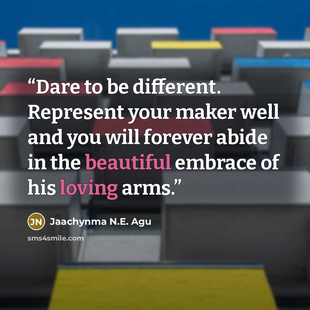 “Dare to be different. Represent your maker well and you will forever abide in the beautiful embrace of his loving arms.” quote by Jaachynma N.E. Agu