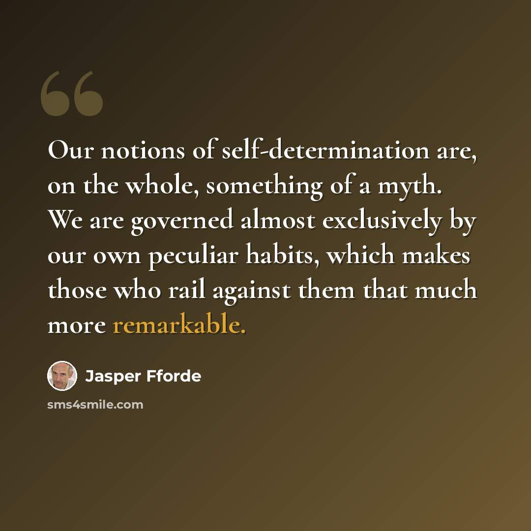 “Our notions of self-determination are, on the whole, something of a myth. We are governed almost exclusively by our own peculiar habits, which makes those who rail against them that much more remarkable.” quote by Jasper Fforde