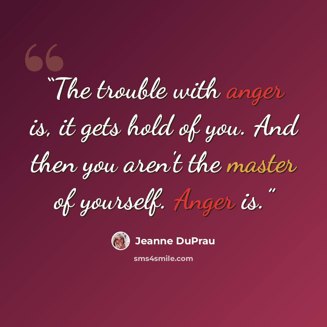 “The trouble with anger is, it gets hold of you. And then you aren't the master of yourself. Anger is.” quote by Jeanne DuPrau