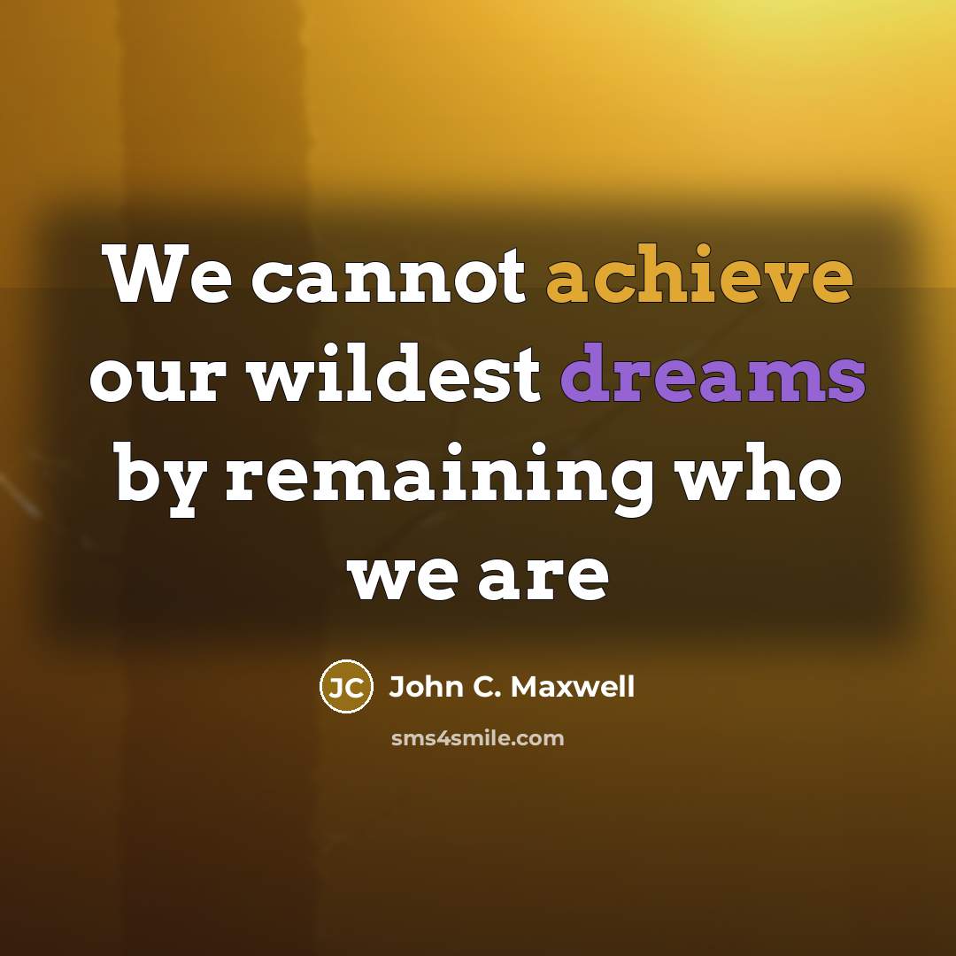 “We cannot achieve our wildest dreams by remaining who we are” quote by John C. Maxwell