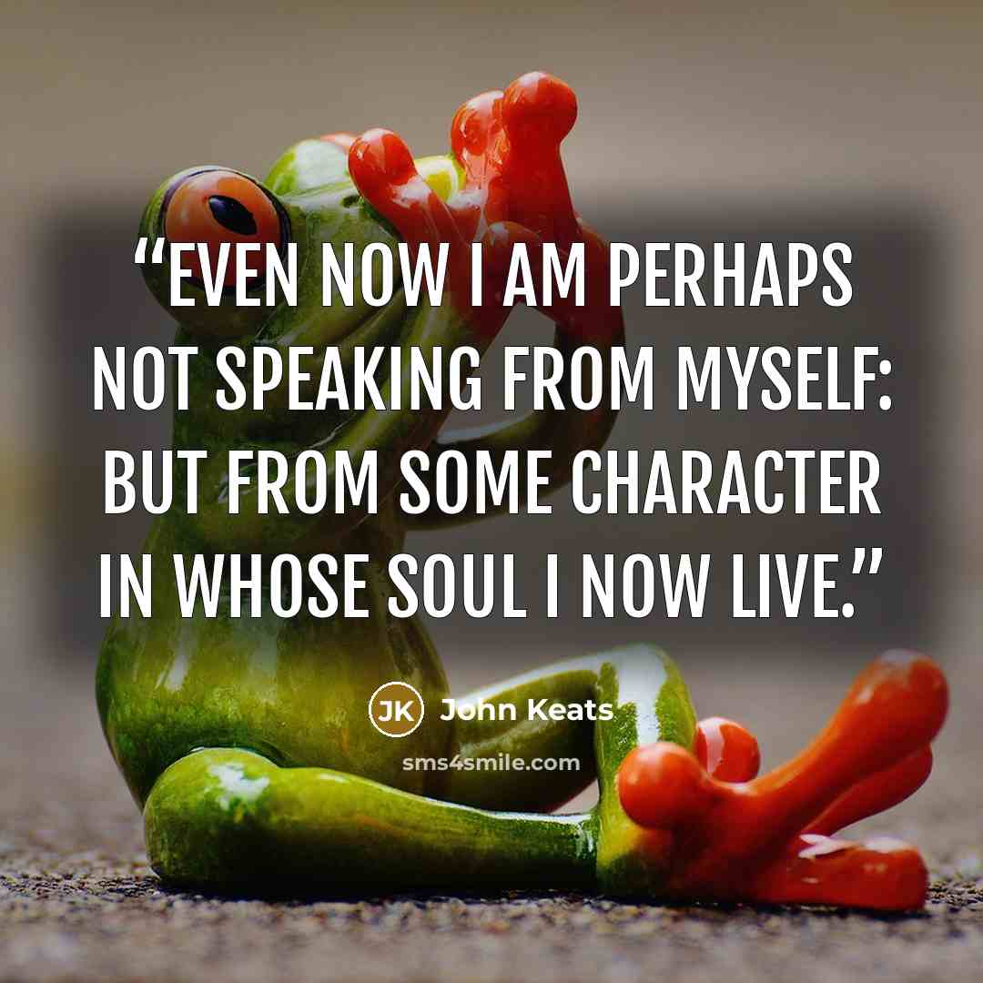 “Even now I am perhaps not speaking from myself: but from some character in whose soul I now live.” quote by John Keats