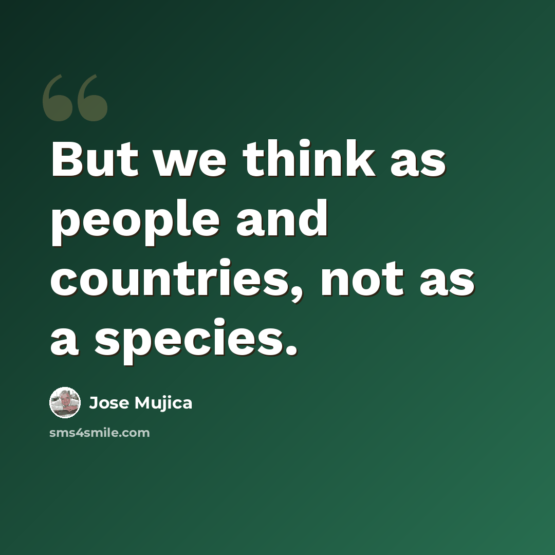 “But we think as people and countries, not as a species.” quote by Jose Mujica