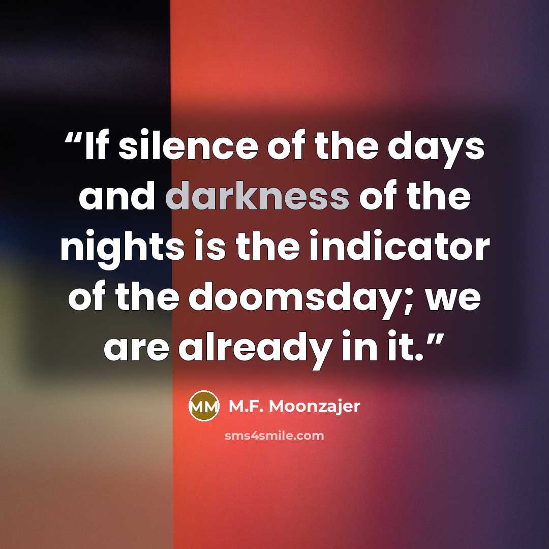 “If silence of the days and darkness of the nights is the indicator of the doomsday; we are already in it.” quote by M.F. Moonzajer