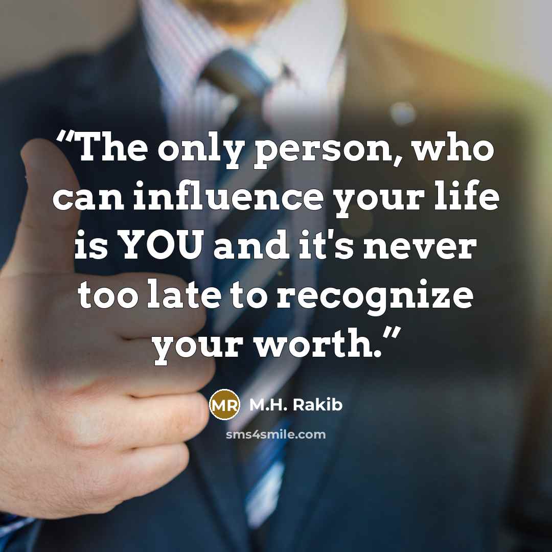 “The only person, who can influence your life is YOU and it's never too late to recognize your worth.” quote by M.H. Rakib