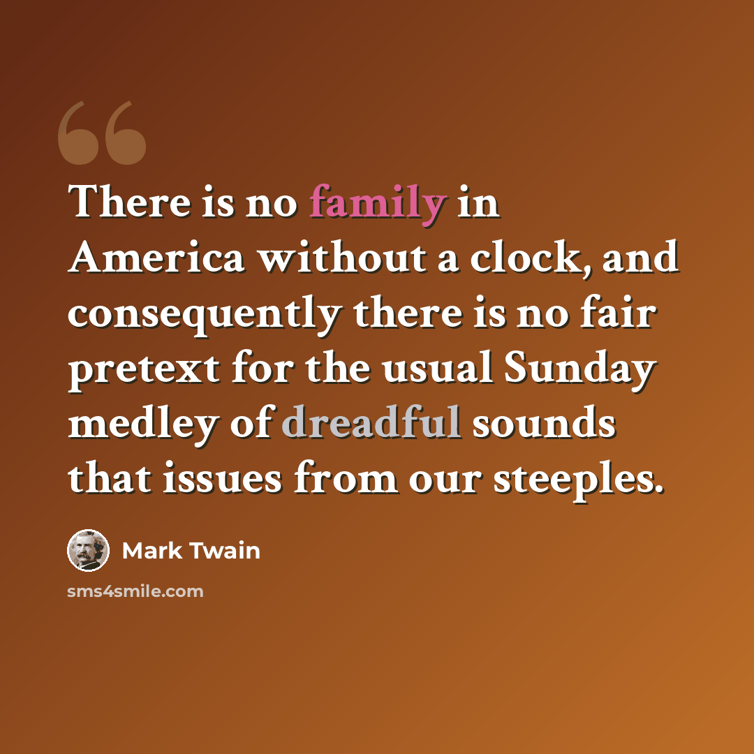 “There is no family in America without a clock, and consequently there is no fair pretext for the usual Sunday medley of dreadful sounds that issues from our steeples.” quote by Mark Twain