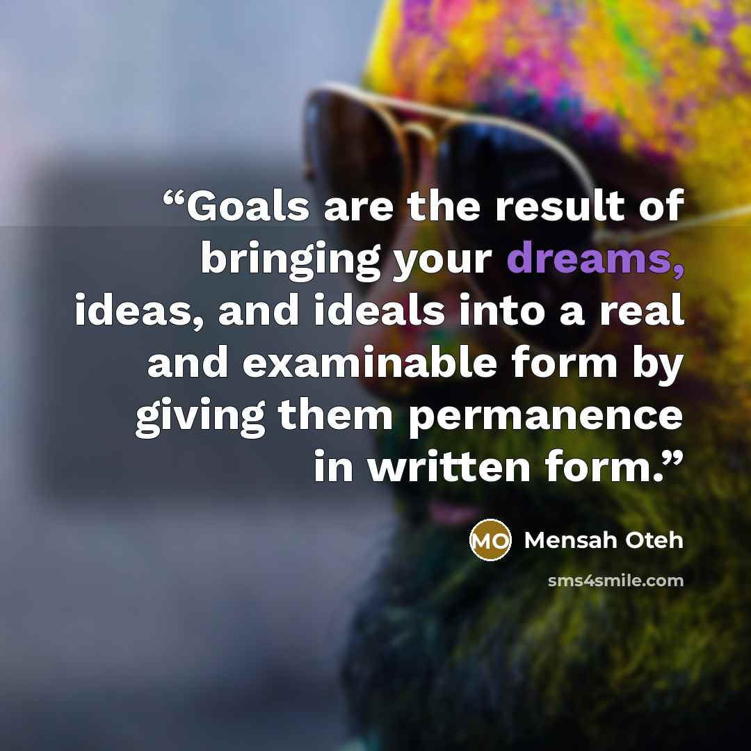 “Goals are the result of bringing your dreams, ideas, and ideals into a real and examinable form by giving them permanence in written form.” quote by Mensah Oteh