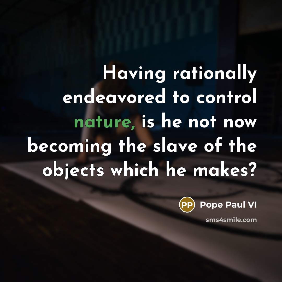 “Having rationally endeavored to control nature, is he not now becoming the slave of the objects which he makes?” quote by Pope Paul VI