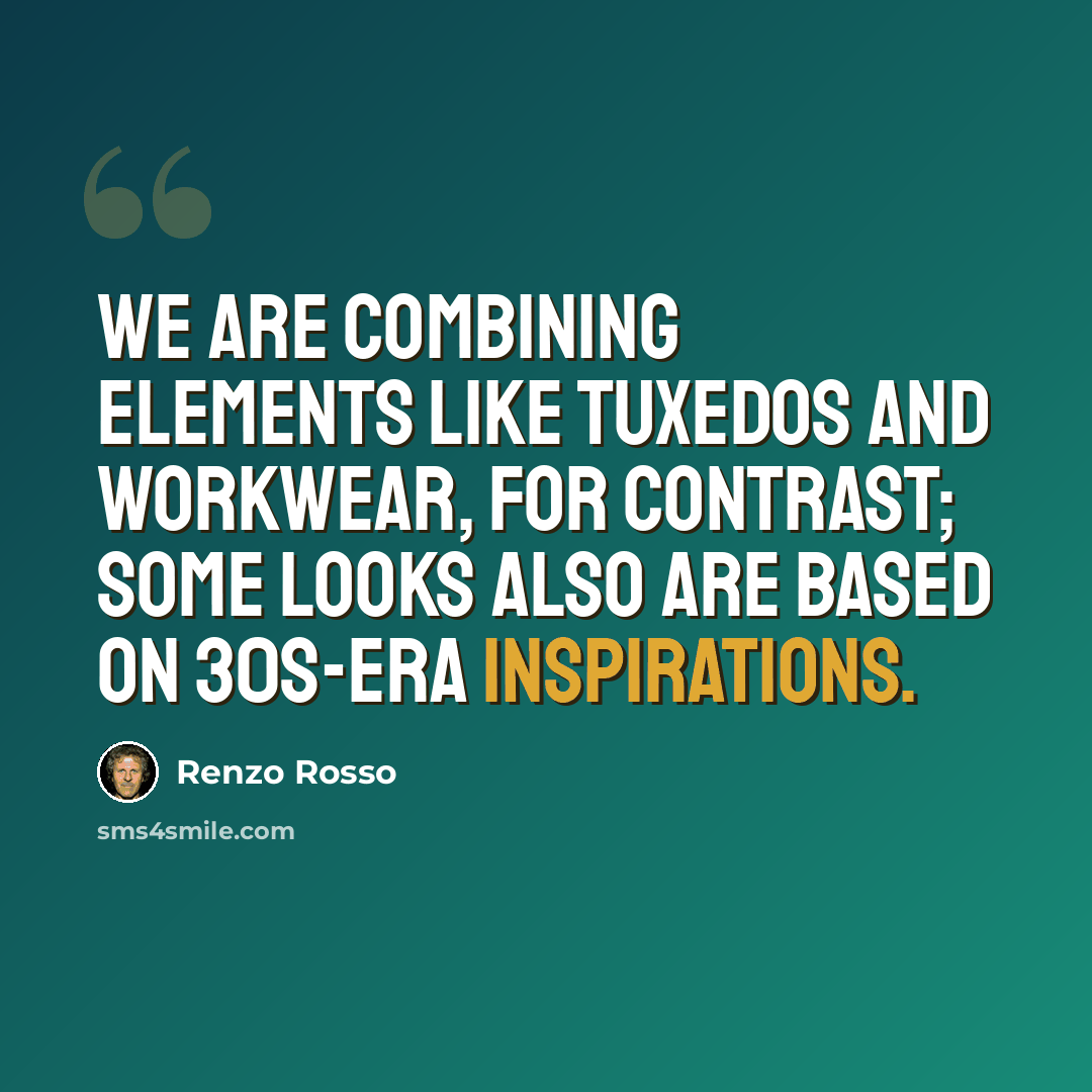 “We are combining elements like tuxedos and workwear, for contrast; some looks also are based on 30s-era inspirations.” quote by Renzo Rosso