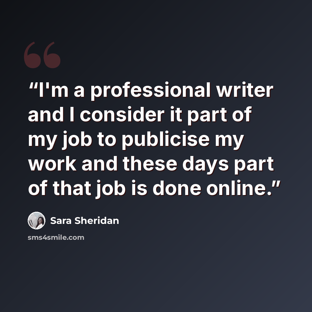 “I'm a professional writer and I consider it part of my job to publicise my work and these days part of that job is done online.” quote by Sara Sheridan