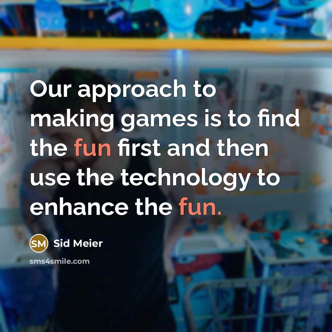 “Our approach to making games is to find the fun first and then use the technology to enhance the fun.” quote by Sid Meier