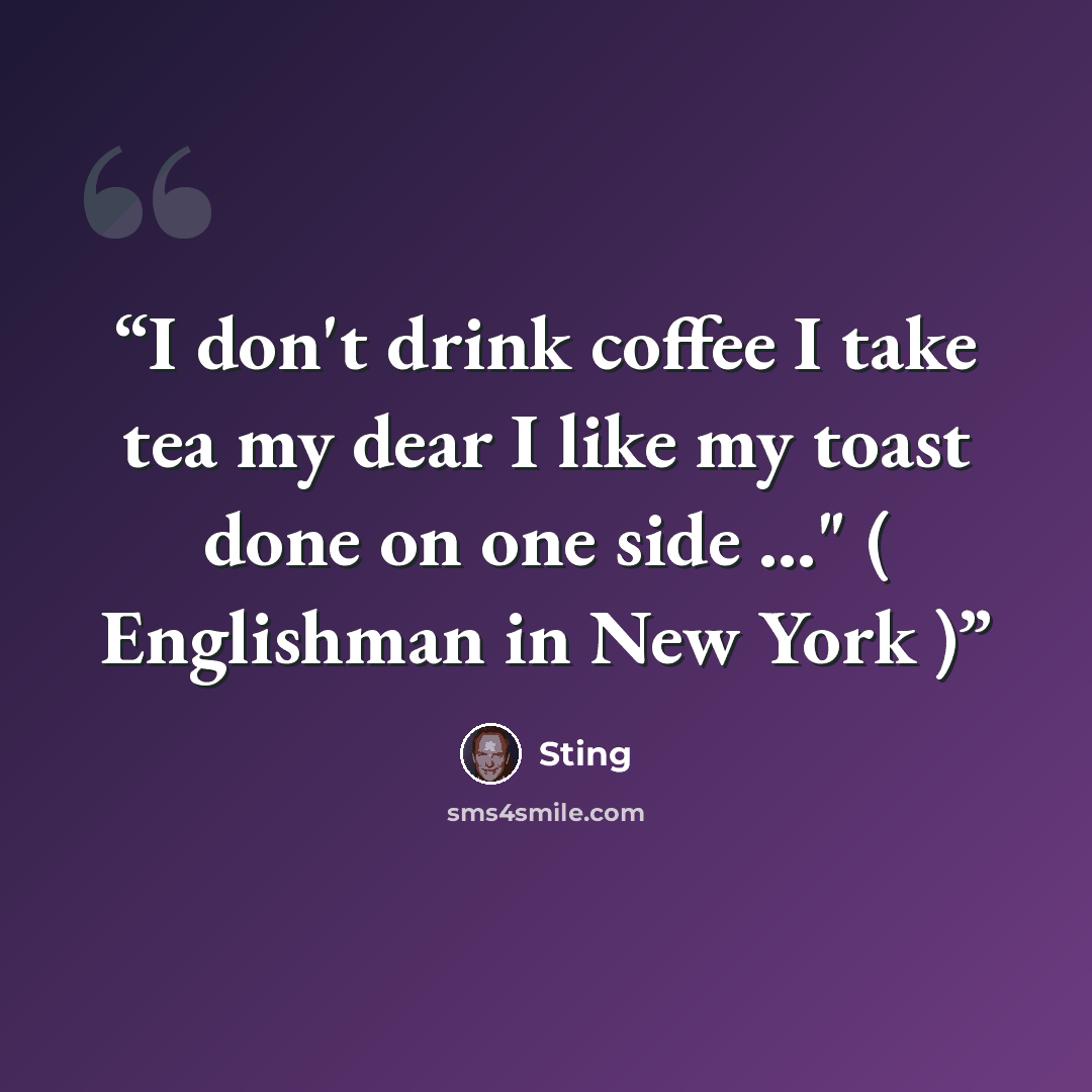 “I don't drink coffee I take tea my dear I like my toast done on one side ..." ( Englishman in New York )” quote by Sting