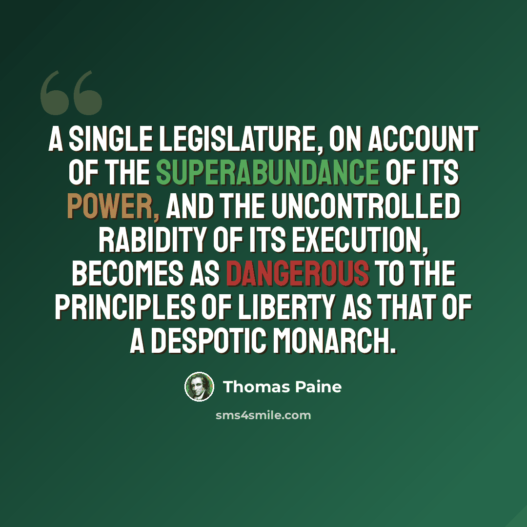 “A single legislature, on account of the superabundance of its power, and the uncontrolled rabidity of its execution, becomes as dangerous to the principles of liberty as that of a despotic monarch.” quote by Thomas Paine