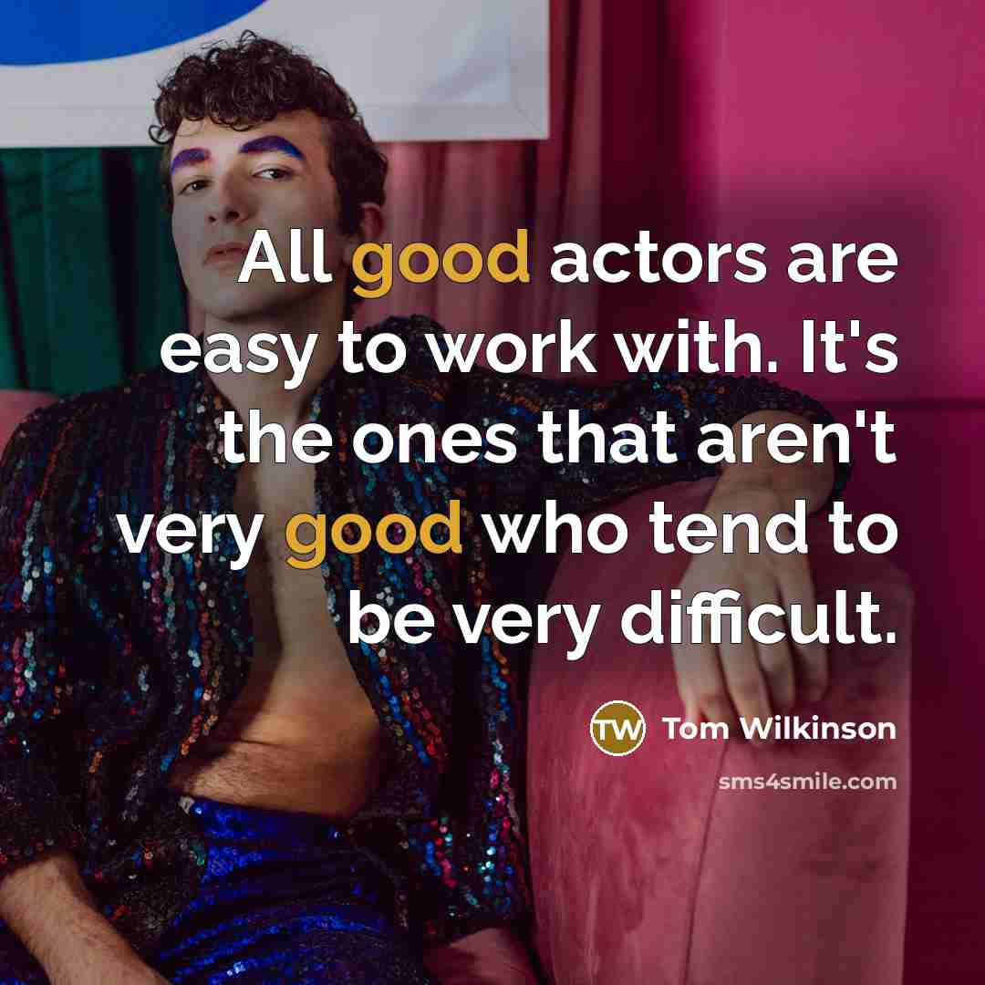 “All good actors are easy to work with. It's the ones that aren't very good who tend to be very difficult.” quote by Tom Wilkinson